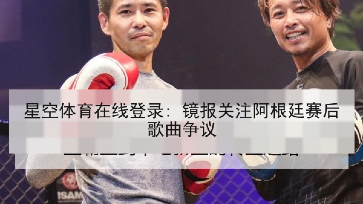 星空体育在线登录: 镜报关注阿根廷赛后歌曲争议 星空体育在线登录: 镜报关注阿根廷赛后歌曲争议