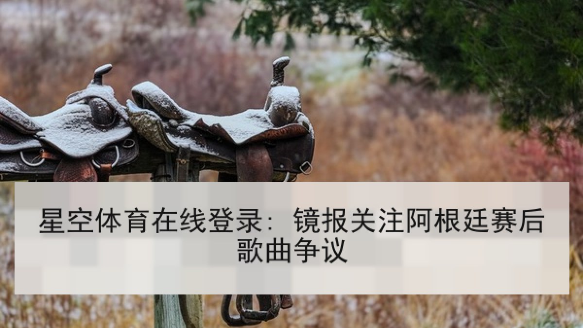 星空体育在线登录: 镜报关注阿根廷赛后歌曲争议 星空体育在线登录: 镜报关注阿根廷赛后歌曲争议